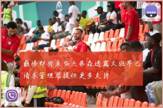 巅峰即将来临杰弗森透露文班早已请求管理层提供更多支持