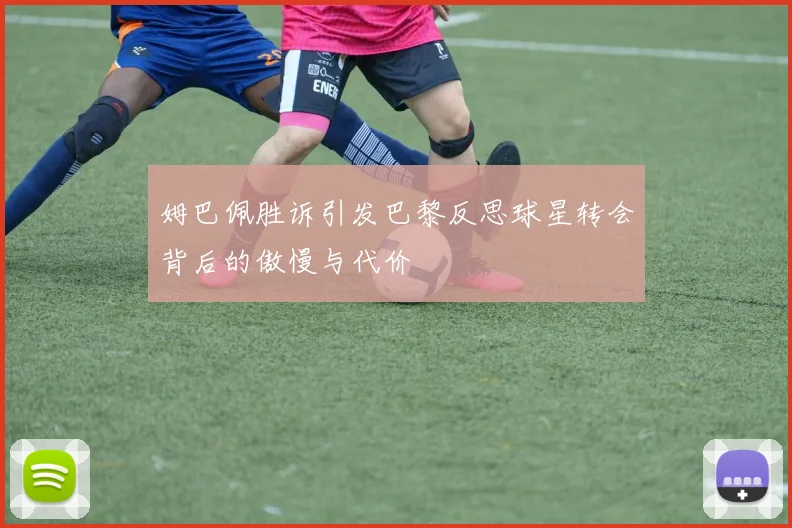 姆巴佩胜诉引发巴黎反思球星转会背后的傲慢与代价