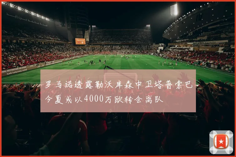 罗马诺透露勒沃库森中卫塔普索巴今夏或以4000万欧转会离队