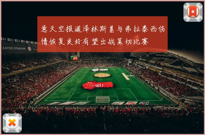 意天空报道泽林斯基与弗拉泰西伤情恢复良好有望出战莱切比赛