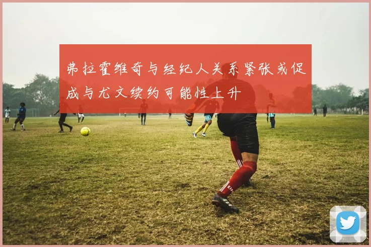 弗拉霍维奇与经纪人关系紧张或促成与尤文续约可能性上升