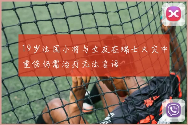 19岁法国小将与女友在瑞士火灾中重伤仍需治疗无法言语