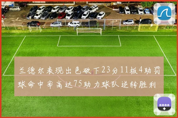 兰德尔表现出色砍下23分11板4助罚球命中率高达75助力球队逆转胜利