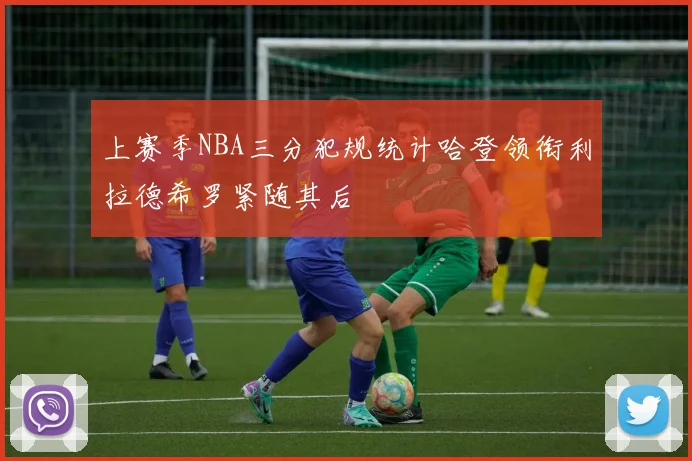 上赛季NBA三分犯规统计哈登领衔利拉德希罗紧随其后
