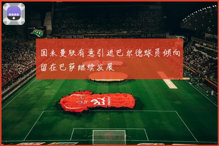 国米曼联有意引进巴尔德球员倾向留在巴萨继续发展
