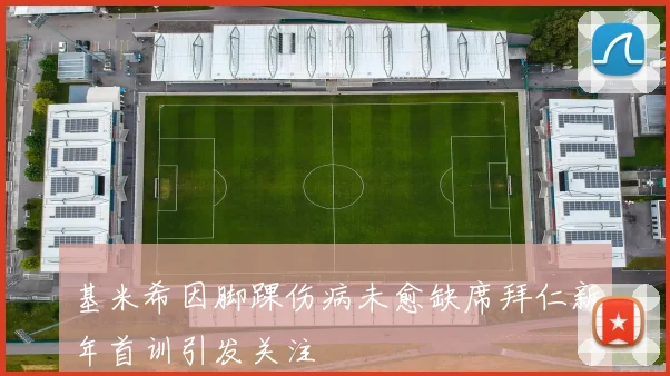 基米希因脚踝伤病未愈缺席拜仁新年首训引发关注