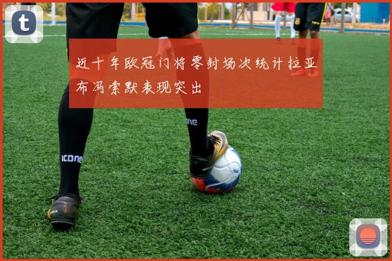 近十年欧冠门将零封场次统计拉亚布冯索默表现突出