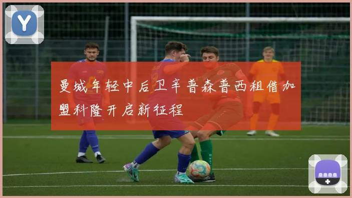 曼城年轻中后卫辛普森普西租借加盟科隆开启新征程