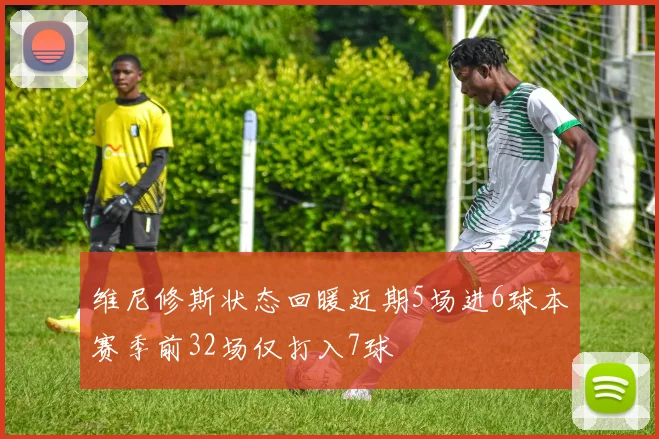 维尼修斯状态回暖近期5场进6球本赛季前32场仅打入7球
