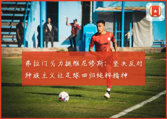 弗拉门戈力挺维尼修斯：坚决反对种族主义让足球回归纯粹精神