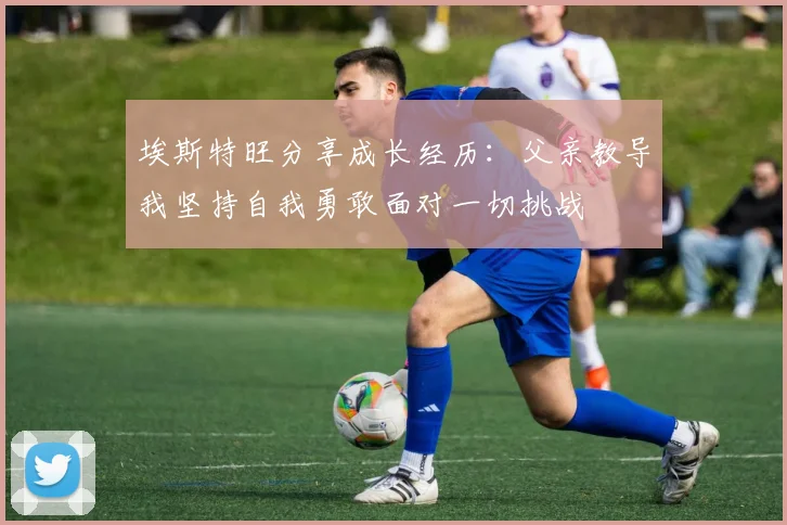 埃斯特旺分享成长经历：父亲教导我坚持自我勇敢面对一切挑战