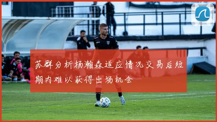 苏群分析杨瀚森适应情况交易后短期内难以获得出场机会