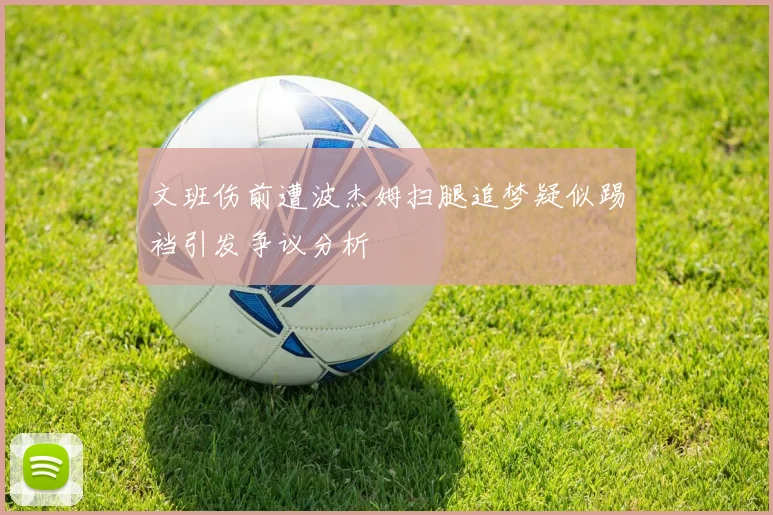 文班伤前遭波杰姆扫腿追梦疑似踢裆引发争议分析