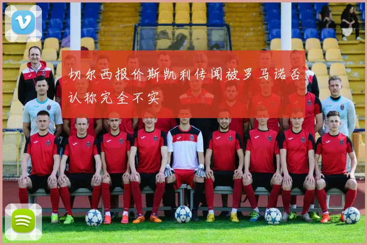 切尔西报价斯凯利传闻被罗马诺否认称完全不实