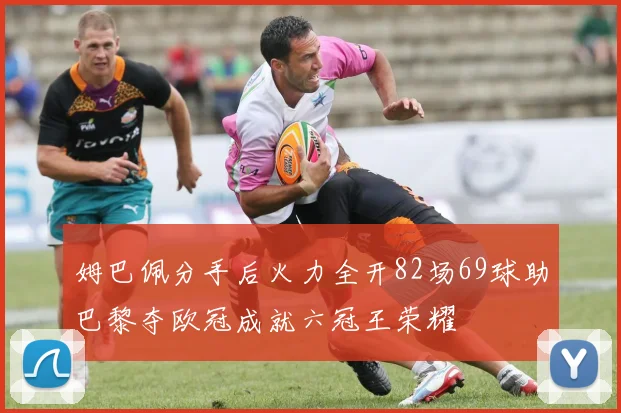 姆巴佩分手后火力全开82场69球助巴黎夺欧冠成就六冠王荣耀