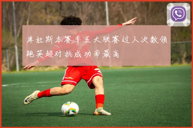 库杜斯本赛季五大联赛过人次数领跑英超对抗成功率最高