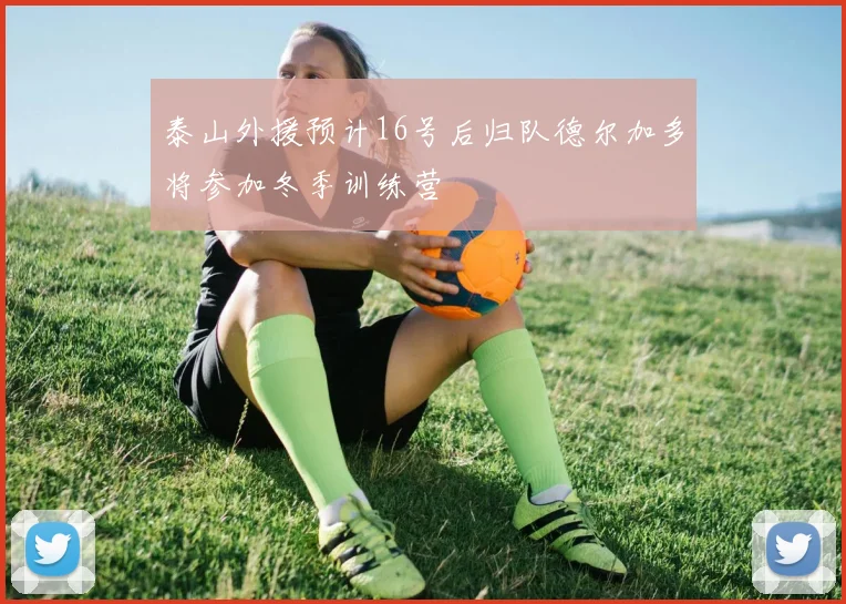 泰山外援预计16号后归队德尔加多将参加冬季训练营
