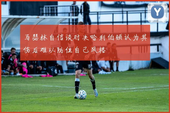 马瑟林自信谈对决哈利伯顿认为其伤后难以防住自己风格