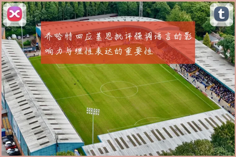 乔哈特回应基恩批评强调语言的影响力与理性表达的重要性