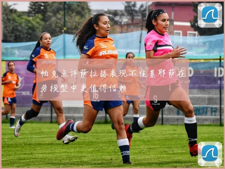 帕克点评萨拉赫表现不佳基耶萨在劳模型中更值得信赖