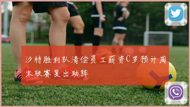 沙特胜利队清偿员工薪资C罗预计周末联赛复出助阵