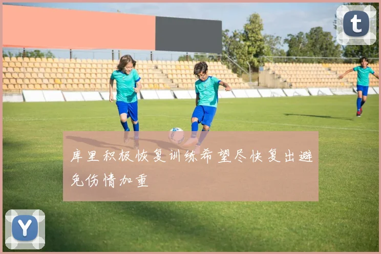 库里积极恢复训练希望尽快复出避免伤情加重