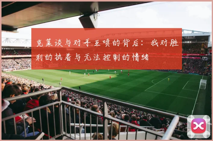 克莱谈与对手互喷的背后：我对胜利的执着与无法控制的情绪