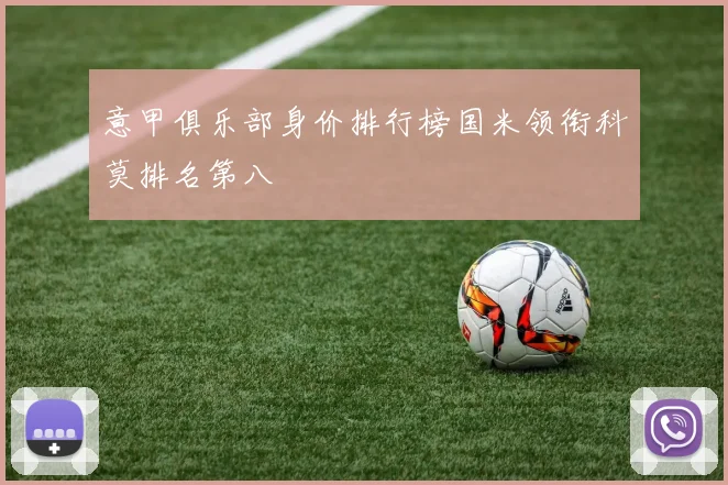 意甲俱乐部身价排行榜国米领衔科莫排名第八