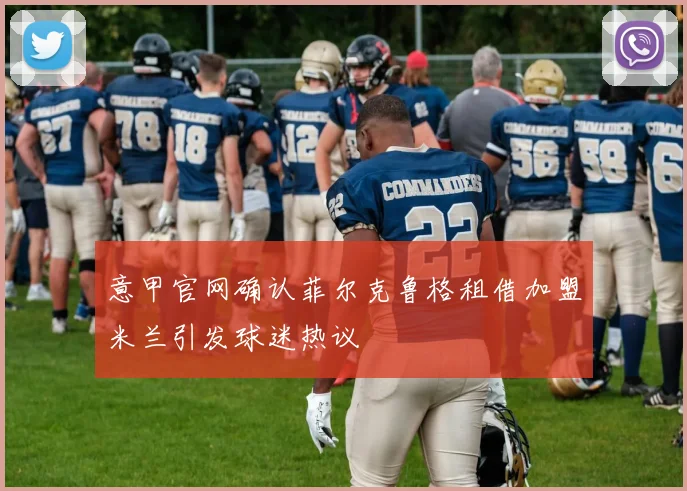 意甲官网确认菲尔克鲁格租借加盟米兰引发球迷热议