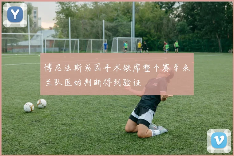 博尼法斯或因手术缺席整个赛季米兰队医的判断得到验证