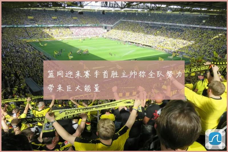 篮网迎来赛季首胜主帅称全队努力带来巨大能量