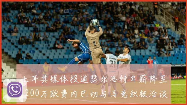 土耳其媒体报道瑟尔洛特年薪降至1200万欧费内巴切与马竞积极洽谈