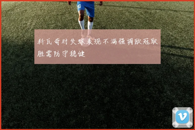 科瓦奇对失球表现不满强调欧冠取胜需防守稳健