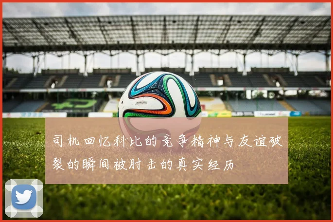 司机回忆科比的竞争精神与友谊破裂的瞬间被肘击的真实经历