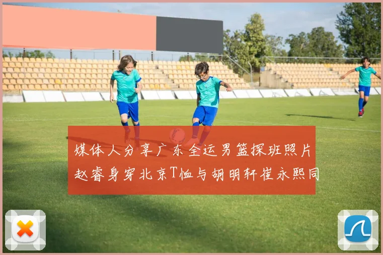 媒体人分享广东全运男篮探班照片赵睿身穿北京T恤与胡明轩崔永熙同框合影