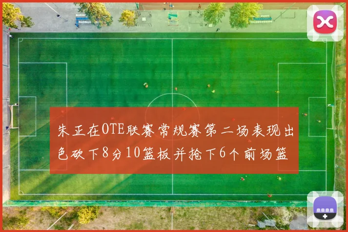 朱正在OTE联赛常规赛第二场表现出色砍下8分10篮板并抢下6个前场篮板