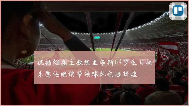 祝福雄鹿主教练里弗斯64岁生日快乐愿他继续带领球队创造辉煌