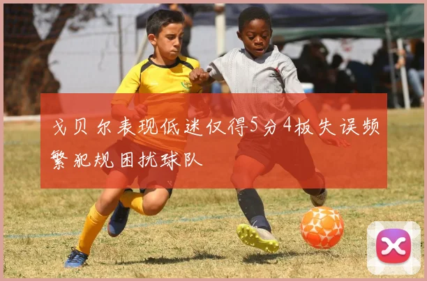 戈贝尔表现低迷仅得5分4板失误频繁犯规困扰球队