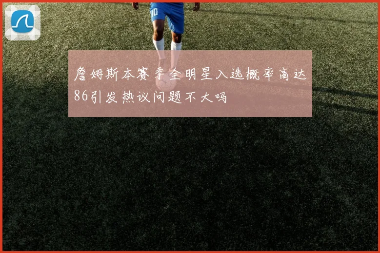 詹姆斯本赛季全明星入选概率高达86引发热议问题不大吗