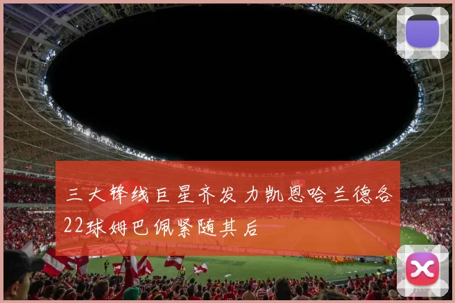 三大锋线巨星齐发力凯恩哈兰德各22球姆巴佩紧随其后