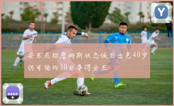 安东尼称詹姆斯状态依旧出色40岁仍可场均30分争得分王