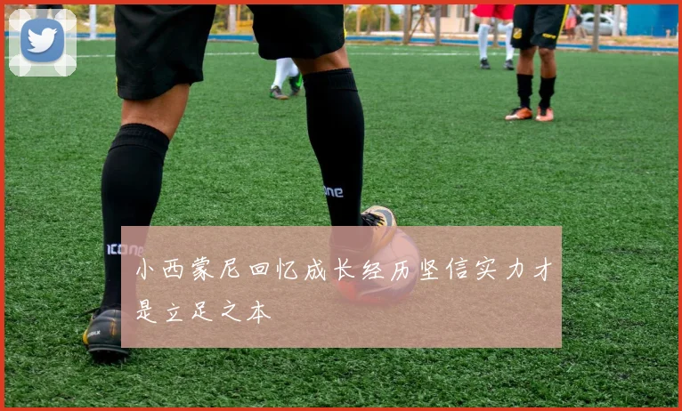 小西蒙尼回忆成长经历坚信实力才是立足之本