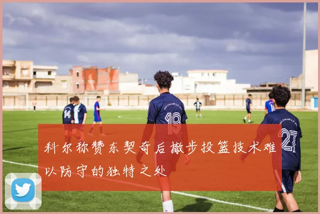 科尔称赞东契奇后撤步投篮技术难以防守的独特之处