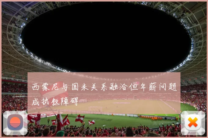 西蒙尼与国米关系融洽但年薪问题成执教障碍