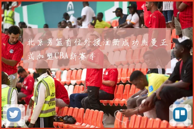 北京男篮首位外援注册成功杰曼正式加盟CBA新赛季